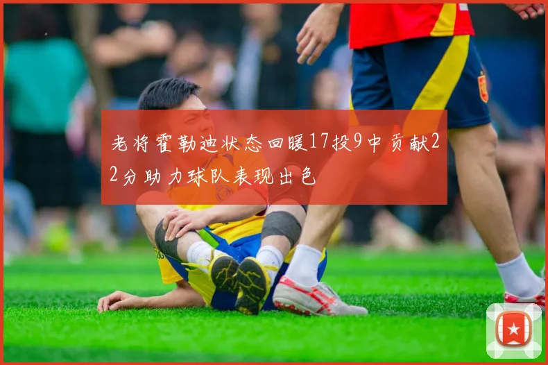 老将霍勒迪状态回暖17投9中贡献22分助力球队表现出色