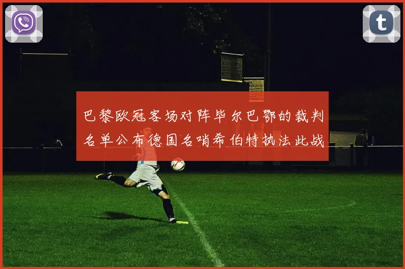 巴黎欧冠客场对阵毕尔巴鄂的裁判名单公布德国名哨希伯特执法此战