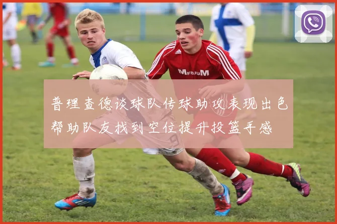 普理查德谈球队传球助攻表现出色帮助队友找到空位提升投篮手感