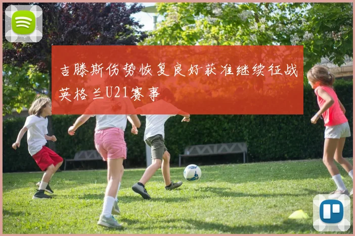 吉滕斯伤势恢复良好获准继续征战英格兰U21赛事