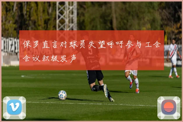 保罗直言对球员失望呼吁参与工会会议积极发声
