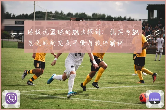 地板流篮球的魅力探讨：扎实与飘忽之间的完美平衡与技巧解析