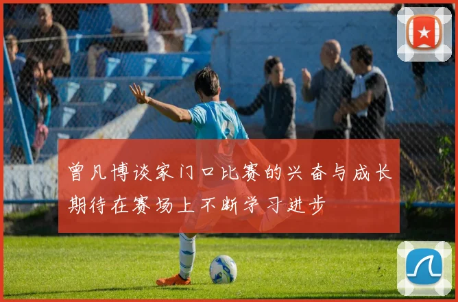 曾凡博谈家门口比赛的兴奋与成长期待在赛场上不断学习进步