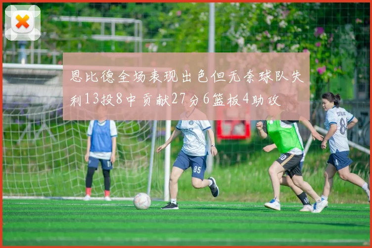 恩比德全场表现出色但无奈球队失利13投8中贡献27分6篮板4助攻