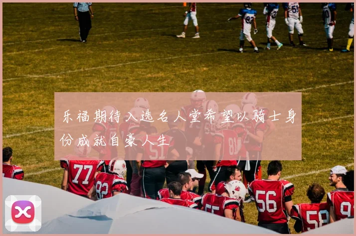 乐福期待入选名人堂希望以骑士身份成就自豪人生