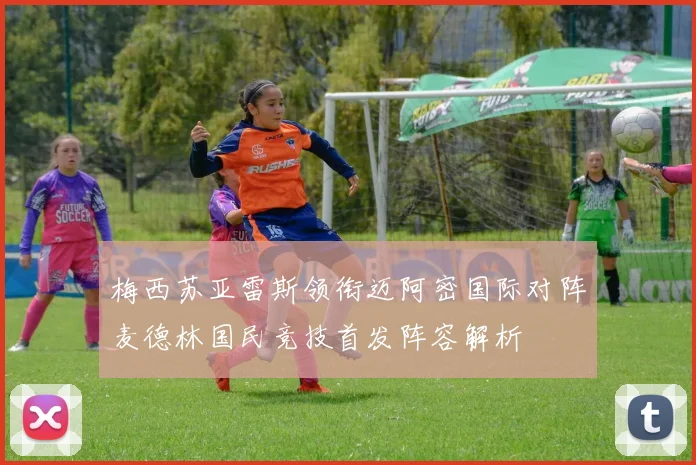梅西苏亚雷斯领衔迈阿密国际对阵麦德林国民竞技首发阵容解析