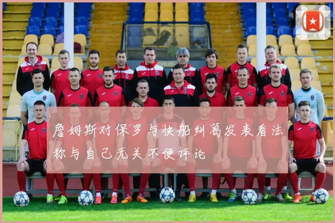 詹姆斯对保罗与快船纠葛发表看法称与自己无关不便评论