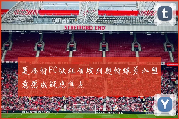 夏洛特FC欲租借埃利奥特球员加盟意愿成疑虑焦点