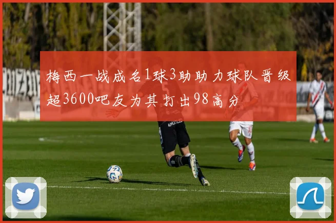 梅西一战成名1球3助助力球队晋级超3600吧友为其打出98高分