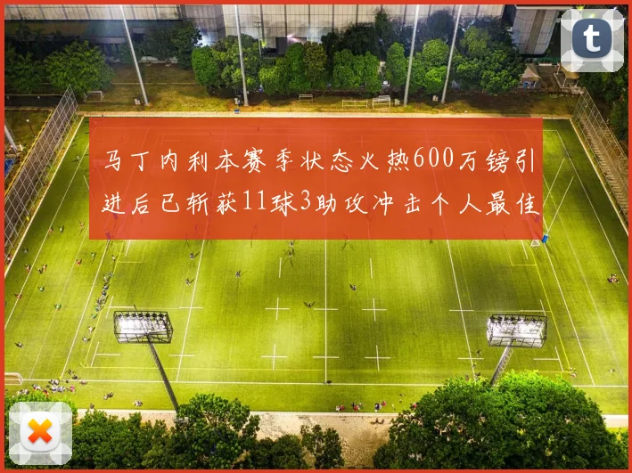 马丁内利本赛季状态火热600万镑引进后已斩获11球3助攻冲击个人最佳表现