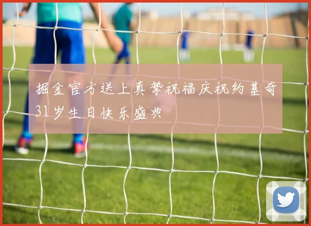 掘金官方送上真挚祝福庆祝约基奇31岁生日快乐盛典