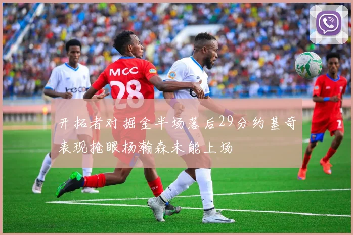 开拓者对掘金半场落后29分约基奇表现抢眼杨瀚森未能上场