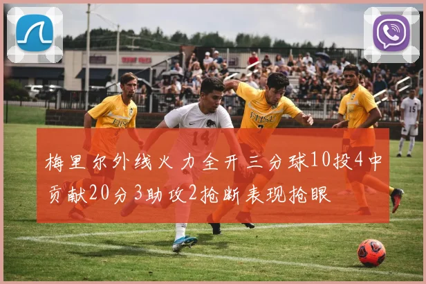 梅里尔外线火力全开三分球10投4中贡献20分3助攻2抢断表现抢眼