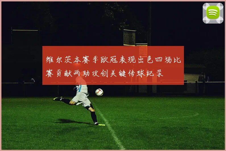 维尔茨本赛季欧冠表现出色四场比赛贡献两助攻创关键传球纪录