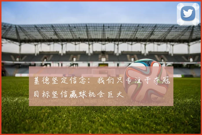 基德坚定信念：我们只专注于夺冠目标坚信赢球机会巨大