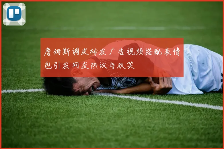 詹姆斯调皮转发广告视频搭配表情包引发网友热议与欢笑