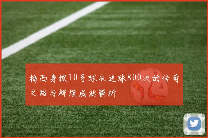 梅西身披10号球衣进球800次的传奇之路与辉煌成就解析