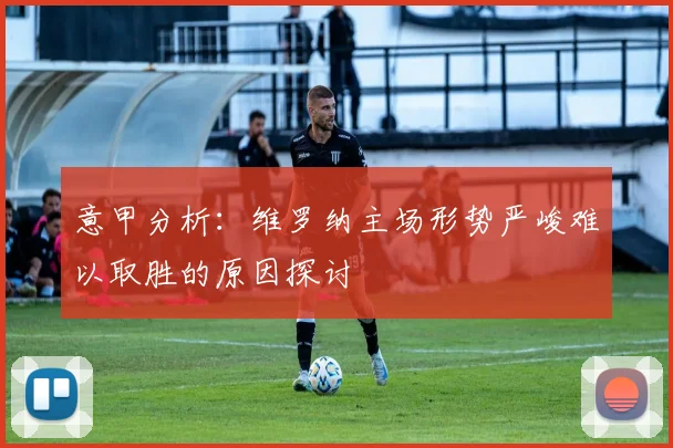 意甲分析：维罗纳主场形势严峻难以取胜的原因探讨