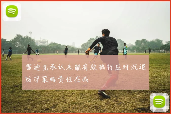 雷迪克承认未能有效执行应对沉退防守策略责任在我