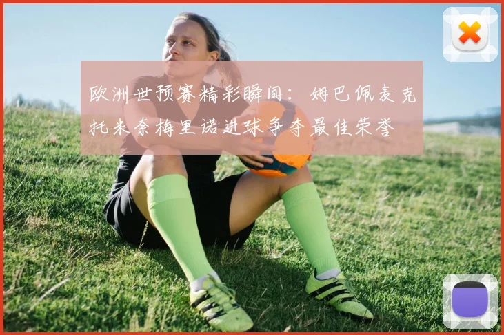 欧洲世预赛精彩瞬间：姆巴佩麦克托米奈梅里诺进球争夺最佳荣誉