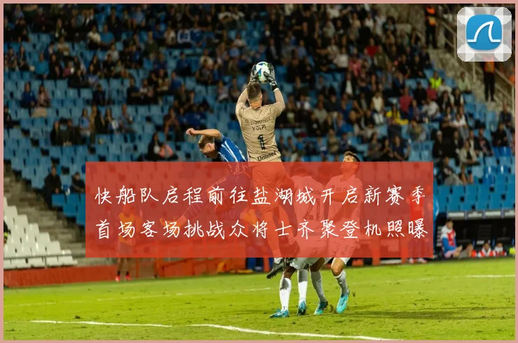 快船队启程前往盐湖城开启新赛季首场客场挑战众将士齐聚登机照曝光