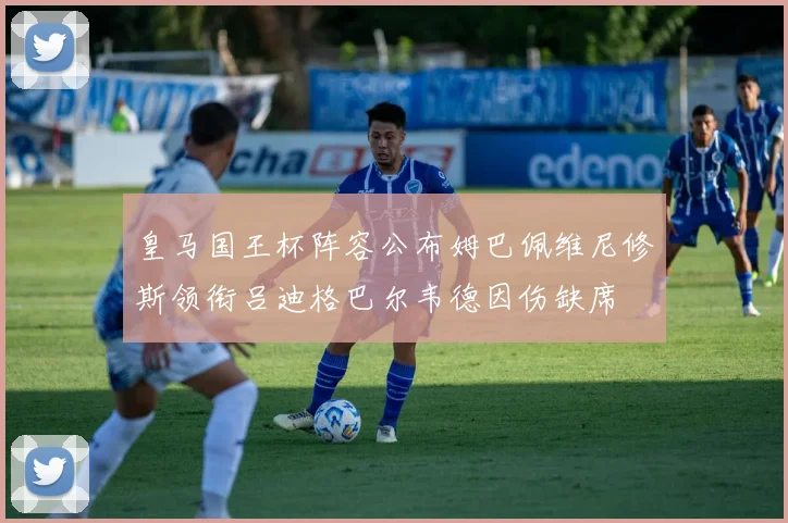皇马国王杯阵容公布姆巴佩维尼修斯领衔吕迪格巴尔韦德因伤缺席