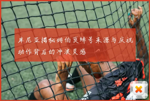 库尼亚揭秘姆伯莫绰号来源与庆祝动作背后的冲浪灵感
