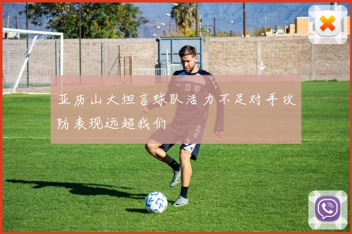 亚历山大坦言球队活力不足对手攻防表现远超我们