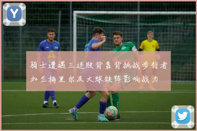 骑士遭遇三连败背靠背挑战步行者加兰梅里尔及大球缺阵影响战力