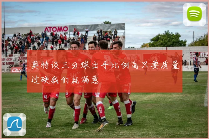 奥特谈三分球出手比例高只要质量过硬我们就满意