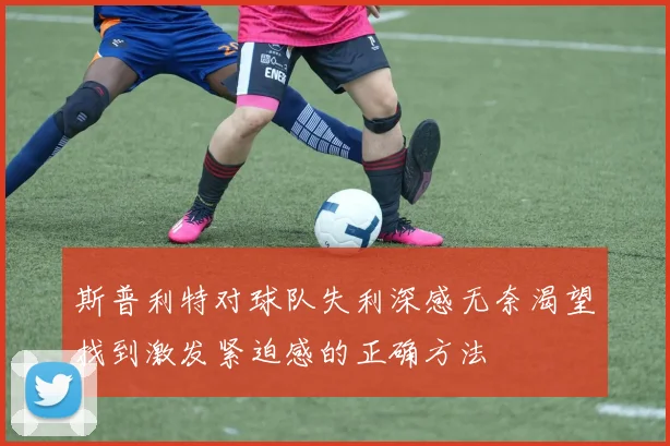 斯普利特对球队失利深感无奈渴望找到激发紧迫感的正确方法