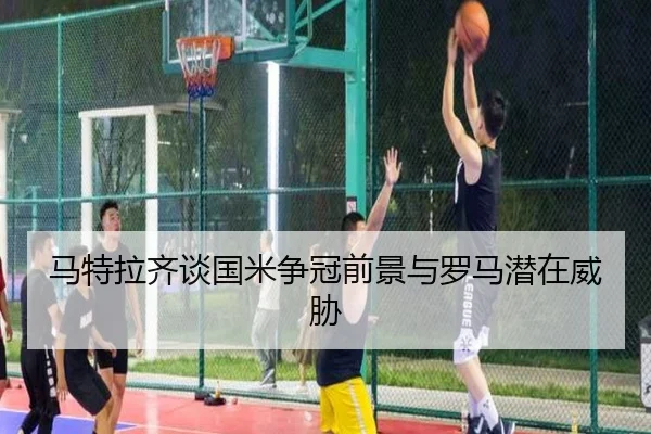 马特拉齐谈国米争冠前景与罗马潜在威胁 - BSports